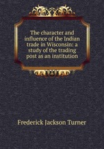 The character and influence of the Indian trade in Wisconsin: a study of the trading post as an institution