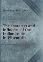 The character and influence of the Indian trade in Wisconsin