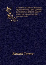 A Text Book of Chemical Philosophy: On the Basis of Dr. Turner`s Elements of Chemistry, in Which the Principal Discoveries and Doctrines of the Science Are Arranged in a New Systematic Order
