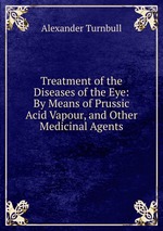 Treatment of the Diseases of the Eye: By Means of Prussic Acid Vapour, and Other Medicinal Agents
