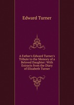 A Father`s Edward Turner`s Tribute to the Memory of a Beloved Daughter: With Extracts from the Diary of Elizabeth Turner
