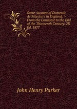 Some Account of Domestic Architecture in England: >From the Conquest to the End of the Thirteenth Century. 2D Ed. 1877