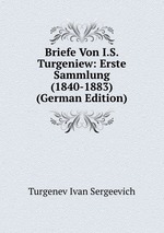 Briefe Von I.S. Turgeniew: Erste Sammlung (1840-1883) (German Edition)