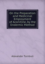 On the Preparation and Medicinal Employment of Aconitine, by the Endermic Method
