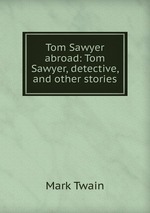 Tom Sawyer abroad: Tom Sawyer, detective, and other stories