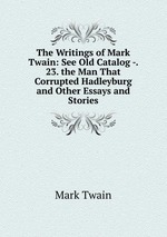 The Writings of Mark Twain: See Old Catalog -. 23. the Man That Corrupted Hadleyburg and Other Essays and Stories