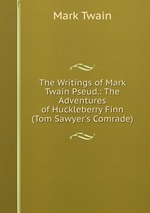 The Writings of Mark Twain Pseud.: The Adventures of Huckleberry Finn (Tom Sawyer`s Comrade)