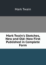 Mark Twain`s Sketches, New and Old: Now First Published in Complete Form