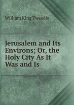 Jerusalem and Its Environs; Or, the Holy City As It Was and Is