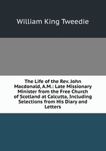 The Life of the Rev. John Macdonald, A.M.: Late Missionary Minister from the Free Church of Scotland at Calcutta, Including Selections from His Diary and Letters