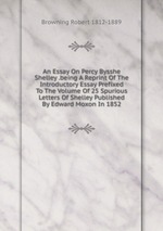 An Essay On Percy Bysshe Shelley .being A Reprint Of The Introductory Essay Prefixed To The Volume Of 25 Spurious Letters Of Shelley Published By Edward Moxon In 1852