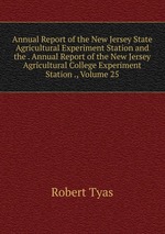 Annual Report of the New Jersey State Agricultural Experiment Station and the . Annual Report of the New Jersey Agricultural College Experiment Station ., Volume 25