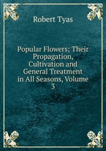 Popular Flowers; Their Propagation, Cultivation and General Treatment in All Seasons, Volume 3