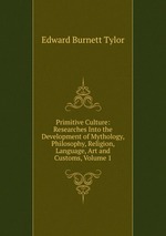Primitive Culture: Researches Into the Development of Mythology, Philosophy, Religion, Language, Art and Customs, Volume 1