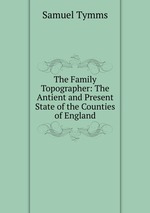 The Family Topographer: The Antient and Present State of the Counties of England
