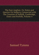 The East Anglian: Or, Notes and Queries On Subjects Connected with the Counties of Suffolk, Cambridge, Essex and Norfolk, Volume 4