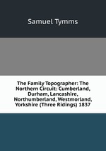 The Family Topographer: The Northern Circuit: Cumberland, Durham, Lancashire, Northumberland, Westmorland, Yorkshire (Three Ridings) 1837