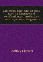 Canterbury tales; with an essay upon his language and versification, an introductory discourse, notes, and a glossary