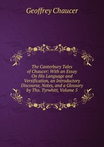 The Canterbury Tales of Chaucer: With an Essay On His Language and Versification, an Introductory Discourse, Notes, and a Glossary by Tho. Tyrwhitt, Volume 5