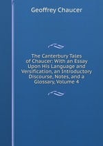 The Canterbury Tales of Chaucer: With an Essay Upon His Language and Versification, an Introductory Discourse, Notes, and a Glossary, Volume 4