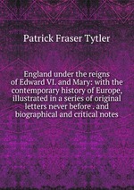 England under the reigns of Edward VI. and Mary: with the contemporary history of Europe, illustrated in a series of original letters never before . and biographical and critical notes