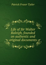 Life of Sir Walter Raleigh, founded on authentic and original documents