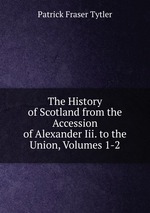 The History of Scotland from the Accession of Alexander Iii. to the Union, Volumes 1-2