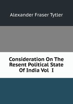 Consideration On The Resent Political State Of India Vol I