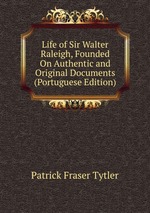 Life of Sir Walter Raleigh, Founded On Authentic and Original Documents (Portuguese Edition)
