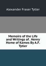 Memoirs of the Life and Writings of . Henry Home of Kames By A.F. Tytler
