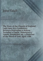 The State of the Church of England Laid Open in a Conference Between Diotrephes a Bishop, Tertullus a Papist, Demetrius a Usurer, Pandochus an . a Preacher of the Word of God. April 1588