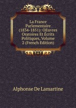 La France Parlementaire (1834-1851): OEuvres Oratoires Et crits Politiques, Volume 2 (French Edition)