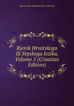 Rjenik Hrvatskoga Ili Srpskoga Jezika, Volume 5 (Croatian Edition)