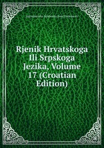 Rjenik Hrvatskoga Ili Srpskoga Jezika, Volume 17 (Croatian Edition)