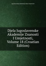 Djela Jugoslavenske Akademije Znanosti I Umjetnosti, Volume 18 (Croatian Edition)