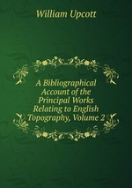 A Bibliographical Account of the Principal Works Relating to English Topography, Volume 2