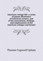 American cottage life: a series of poems illustrative of American scenery, and of the associations, feelings, and employments of the American cottager and farmer