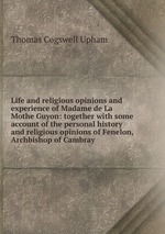 Life and religious opinions and experience of Madame de La Mothe Guyon: together with some account of the personal history and religious opinions of Fenelon, Archbishop of Cambray