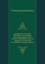 Abridgement of mental philosophy: including the three departments of the intellect, sensibilities, and will ; designed as a text-book for academies and high schools