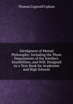 Abridgment of Mental Philosophy: Including the Three Departments of the Intellect, Sensibilities, and Will. Designed As a Text-Book for Academies and High Schools