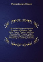 Life and Religious Opinions and Experience of Madame De La Mothe Guyon: Together with Some Account of the Personal History and Religious Opinions of Fenelon, Archbishop of Cambray, Volume 2