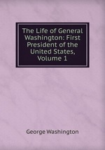 The Life of General Washington: First President of the United States, Volume 1