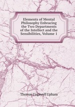Elements of Mental Philosophy Enbracing the Two Departments of the Intellect and the Sensibilities, Volume 1