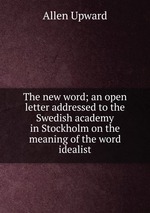The new word; an open letter addressed to the Swedish academy in Stockholm on the meaning of the word idealist