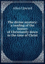 The divine mystery: a reading of the history of Christianity down to the time of Christ