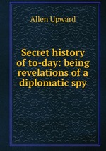 Secret history of to-day: being revelations of a diplomatic spy