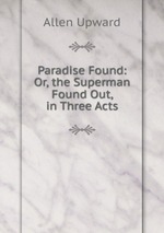 Paradise Found: Or, the Superman Found Out, in Three Acts