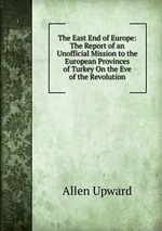 The East End of Europe: The Report of an Unofficial Mission to the European Provinces of Turkey On the Eve of the Revolution
