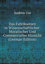 Das Fabrikwesen in Wissenschaftlicher: Moralischer Und Commercieller Hinsicht (German Edition)