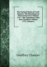 The Poetical Works of Geoff. Chaucer: The Miscellaneous Pieces from Urry`S Edition 1721 : The Canterbury Tales from Tyrwhitt`S Edition 1775, Volume 6